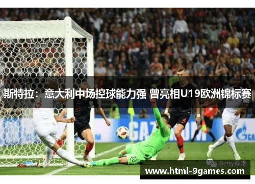 斯特拉：意大利中场控球能力强 曾亮相U19欧洲锦标赛