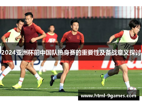 2024亚洲杯前中国队热身赛的重要性及备战意义探讨