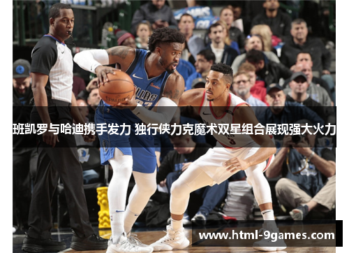 班凯罗与哈迪携手发力 独行侠力克魔术双星组合展现强大火力