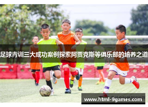 足球青训三大成功案例探索阿贾克斯等俱乐部的培养之道