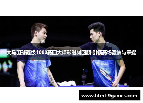 大马羽球超级1000赛四大精彩时刻回顾 引领赛场激情与荣耀