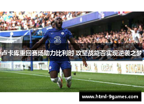 卢卡库重回赛场助力比利时 攻坚战能否实现逆袭之梦