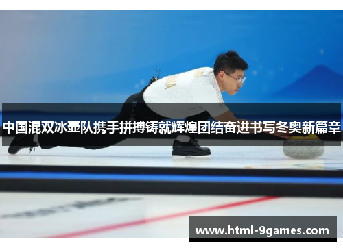 中国混双冰壶队携手拼搏铸就辉煌团结奋进书写冬奥新篇章