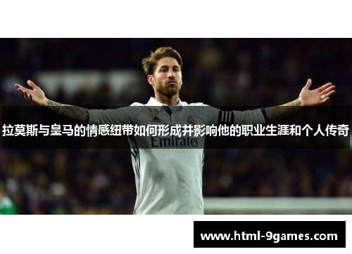 拉莫斯与皇马的情感纽带如何形成并影响他的职业生涯和个人传奇