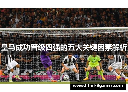 皇马成功晋级四强的五大关键因素解析