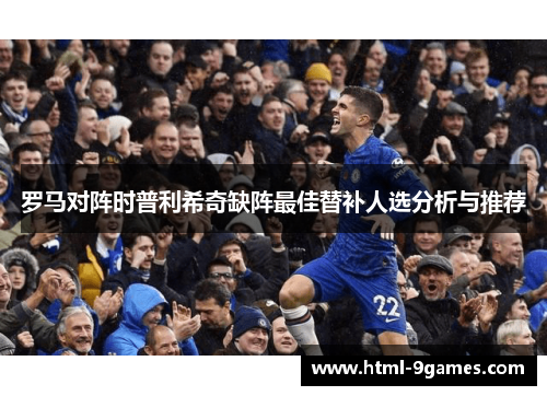 罗马对阵时普利希奇缺阵最佳替补人选分析与推荐
