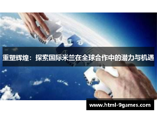 重塑辉煌：探索国际米兰在全球合作中的潜力与机遇
