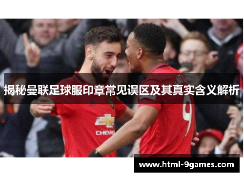 揭秘曼联足球服印章常见误区及其真实含义解析