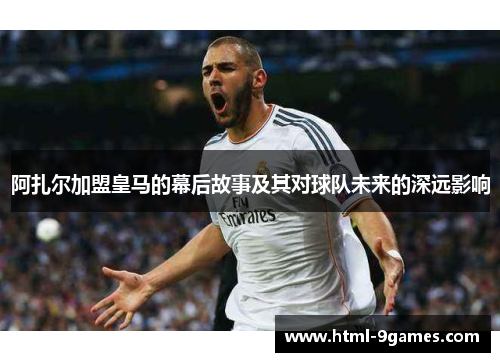 阿扎尔加盟皇马的幕后故事及其对球队未来的深远影响