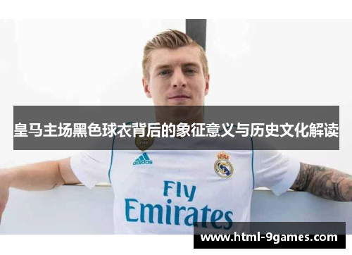 皇马主场黑色球衣背后的象征意义与历史文化解读