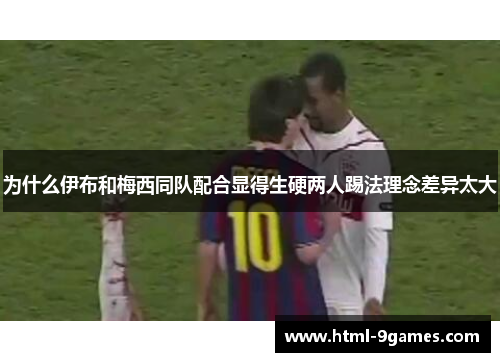 为什么伊布和梅西同队配合显得生硬两人踢法理念差异太大