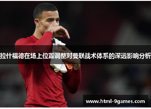 拉什福德在场上位置调整对曼联战术体系的深远影响分析
