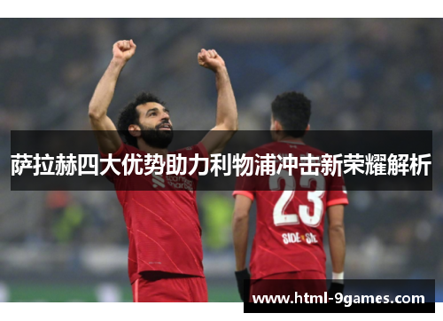 萨拉赫四大优势助力利物浦冲击新荣耀解析