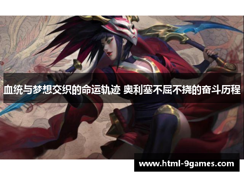 血统与梦想交织的命运轨迹 奥利塞不屈不挠的奋斗历程 血统与梦想交织的命运轨迹 奥利塞不屈不挠的奋斗历程