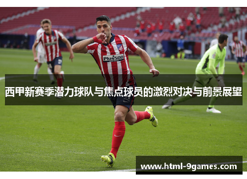 西甲新赛季潜力球队与焦点球员的激烈对决与前景展望 西甲新赛季潜力球队与焦点球员的激烈对决与前景展望