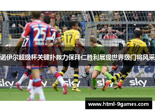 诺伊尔超级杯关键扑救力保拜仁胜利展现世界级门将风采 诺伊尔超级杯关键扑救力保拜仁胜利展现世界级门将风采