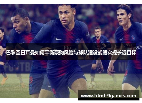 巴黎圣日耳曼如何平衡豪购风险与球队建设战略实现长远目标 巴黎圣日耳曼如何平衡豪购风险与球队建设战略实现长远目标