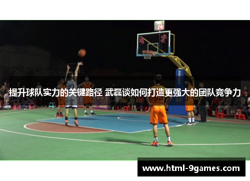 提升球队实力的关键路径 武磊谈如何打造更强大的团队竞争力