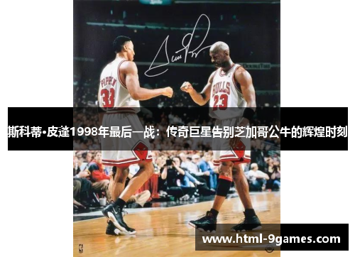 斯科蒂·皮蓬1998年最后一战：传奇巨星告别芝加哥公牛的辉煌时刻