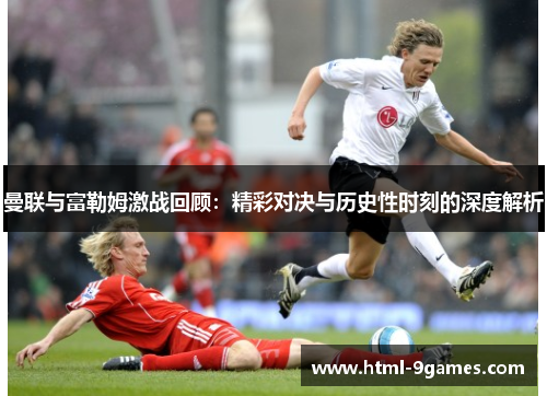 曼联与富勒姆激战回顾：精彩对决与历史性时刻的深度解析