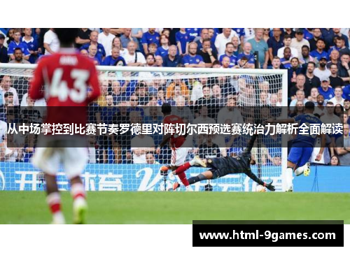 从中场掌控到比赛节奏罗德里对阵切尔西预选赛统治力解析全面解读