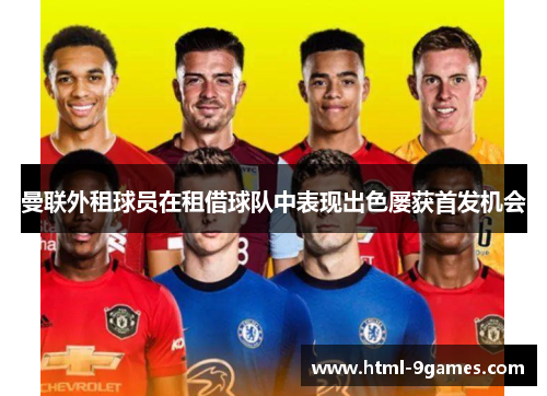 曼联外租球员在租借球队中表现出色屡获首发机会 曼联外租球员在租借球队中表现出色屡获首发机会
