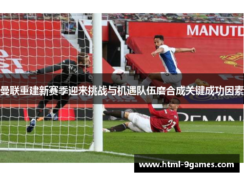 曼联重建新赛季迎来挑战与机遇队伍磨合成关键成功因素
