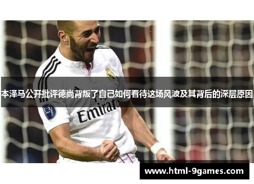 本泽马公开批评德尚背叛了自己如何看待这场风波及其背后的深层原因