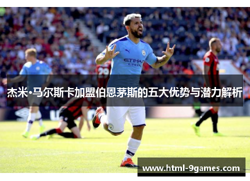 杰米·马尔斯卡加盟伯恩茅斯的五大优势与潜力解析