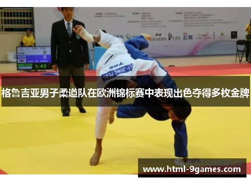 格鲁吉亚男子柔道队在欧洲锦标赛中表现出色夺得多枚金牌