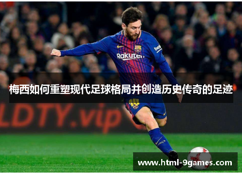 梅西如何重塑现代足球格局并创造历史传奇的足迹 梅西如何重塑现代足球格局并创造历史传奇的足迹