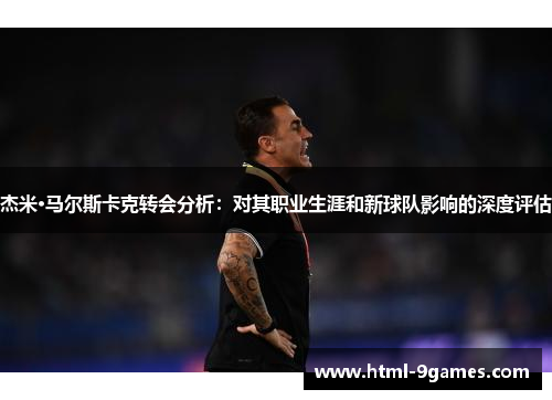 杰米·马尔斯卡克转会分析:对其职业生涯和新球队影响的深度评估 杰米·马尔斯卡克转会分析:对其职业生涯和新球队影响的深度评估