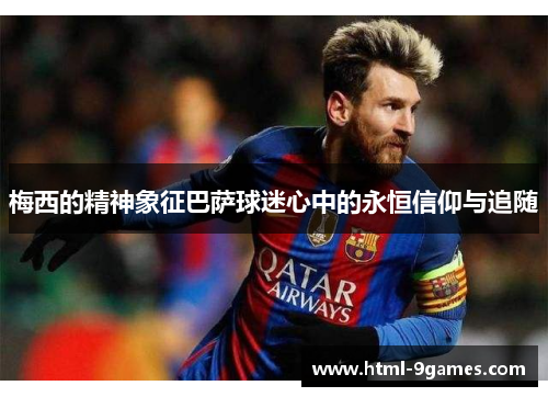 梅西的精神象征巴萨球迷心中的永恒信仰与追随