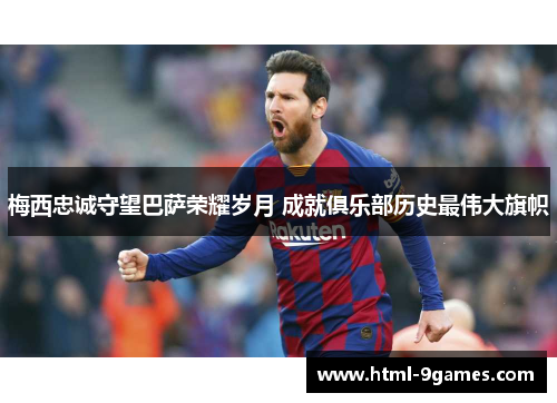 梅西忠诚守望巴萨荣耀岁月 成就俱乐部历史最伟大旗帜