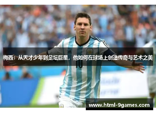 梅西：从天才少年到足坛巨星，他如何在球场上创造传奇与艺术之美