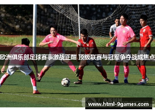 欧洲俱乐部足球赛事激战正酣 顶级联赛与冠军争夺战成焦点