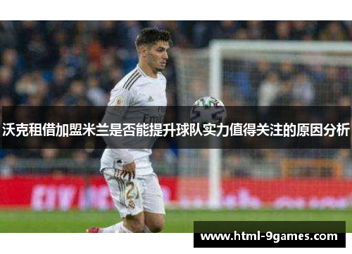 沃克租借加盟米兰是否能提升球队实力值得关注的原因分析