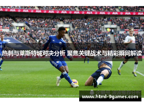热刺与莱斯特城对决分析 聚焦关键战术与精彩瞬间解读
